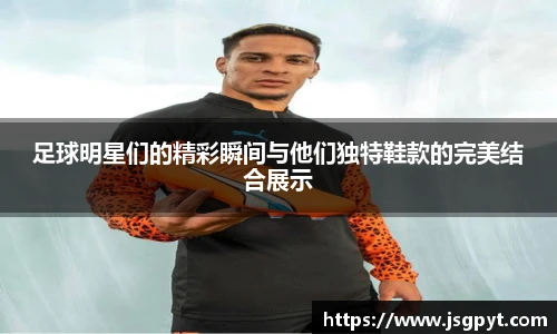 足球明星们的精彩瞬间与他们独特鞋款的完美结合展示